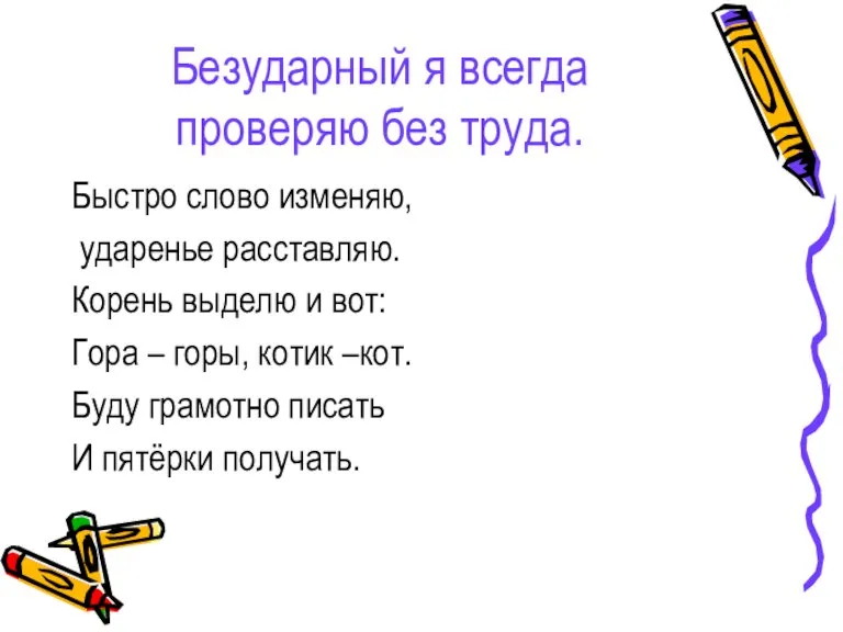 Безударный я всегда проверяю без труда. Быстро слово изменяю, ударенье расставляю. Корень