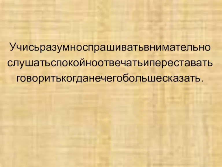 Учисьразумноспрашиватьвнимательно слушатьспокойноотвечатьипереставать говоритькогданечегобольшесказать.