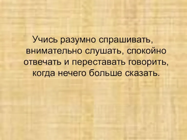 Учись разумно спрашивать, внимательно слушать, спокойно отвечать и переставать говорить, когда нечего больше сказать.