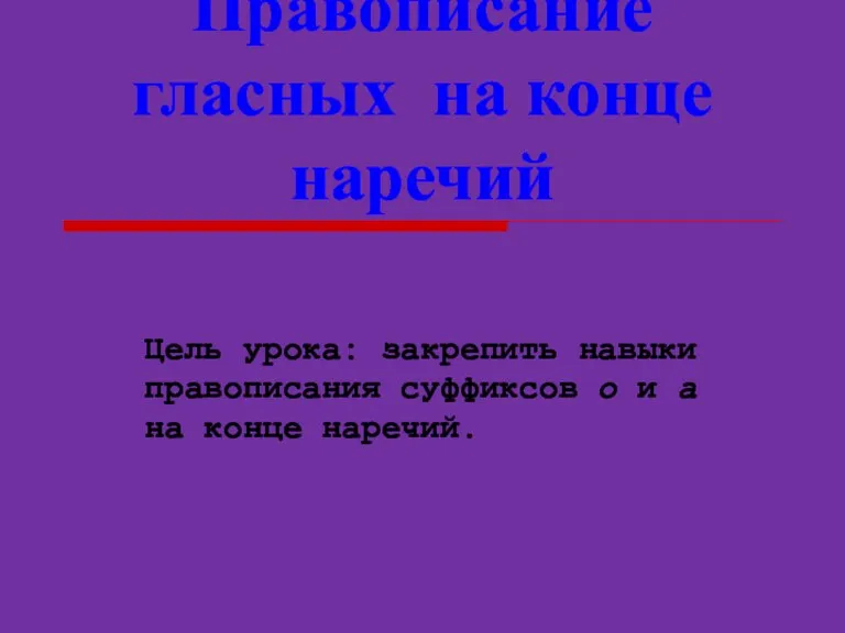 Правописание гласных на конце наречий Цель урока: закрепить навыки правописания суффиксов о