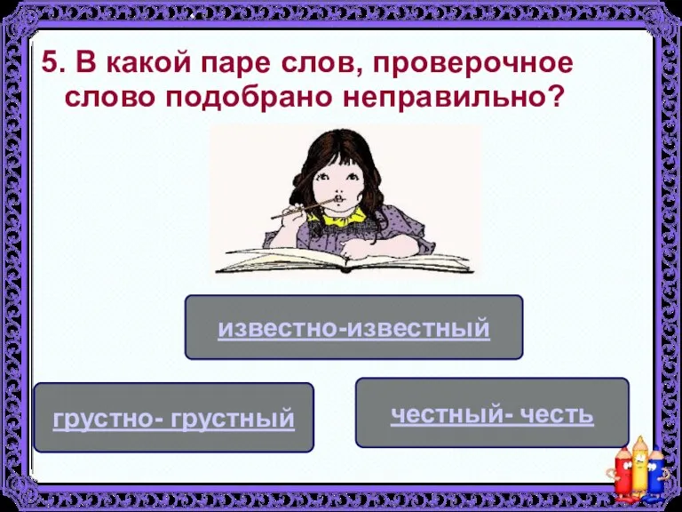 5. В какой паре слов, проверочное слово подобрано неправильно? известно-известный честный- честь грустно- грустный