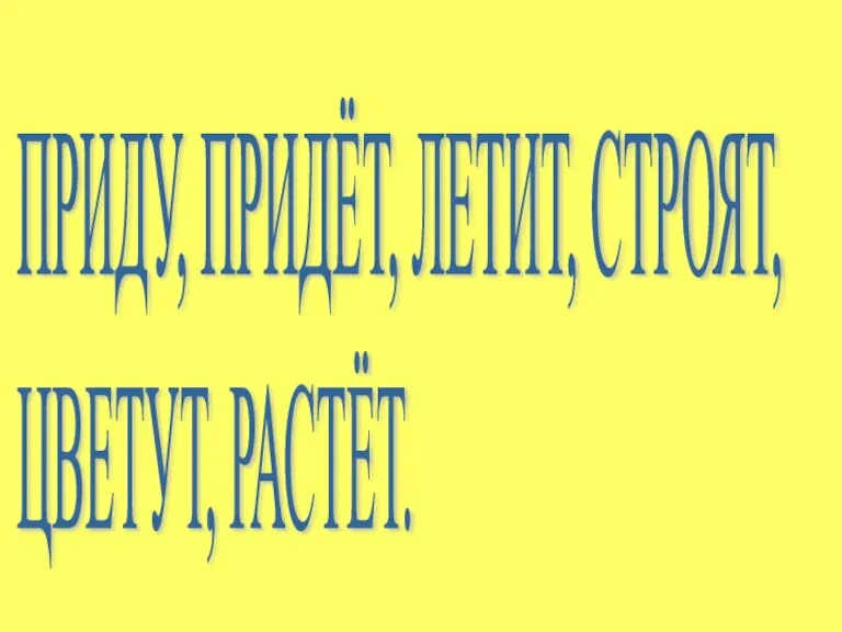 ПРИДУ, ПРИДЁТ, ЛЕТИТ, СТРОЯТ, ЦВЕТУТ, РАСТЁТ.