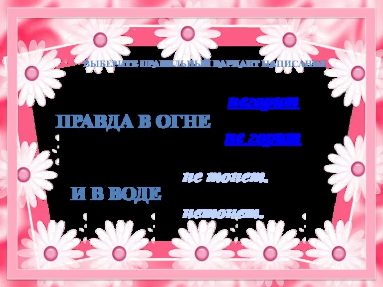 Правда в огне негорит не горит не тонет. и в воде нетонет. Выберите правильный вариант написания