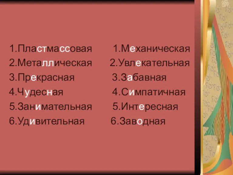 1.Пластмассовая 1.Механическая 2.Металлическая 2.Увлекательная 3.Прекрасная 3.Забавная 4.Чудесная 4.Симпатичная 5.Занимательная 5.Интересная 6.Удивительная 6.Заводная