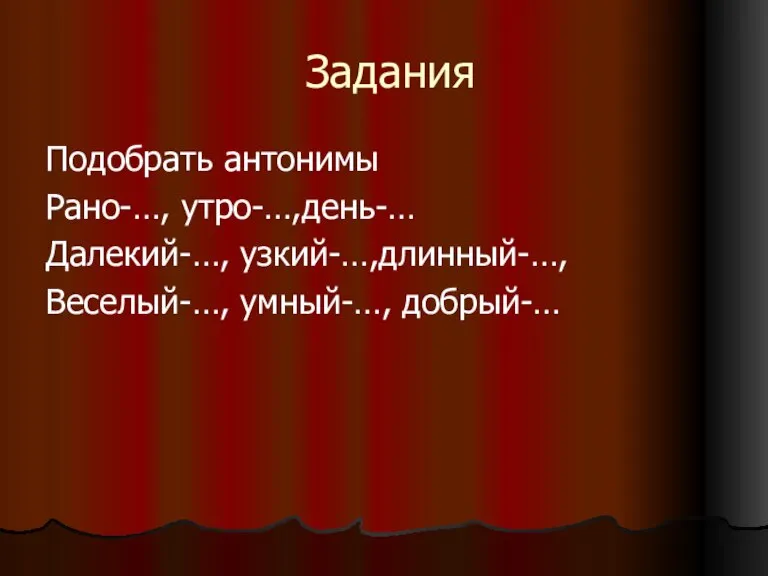 Задания Подобрать антонимы Рано-…, утро-…,день-… Далекий-…, узкий-…,длинный-…, Веселый-…, умный-…, добрый-…