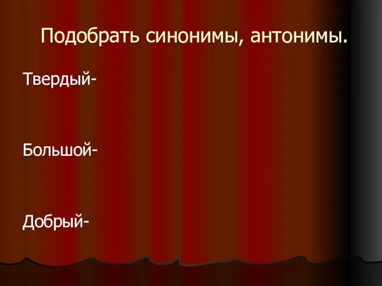 Подобрать синонимы, антонимы. Твердый- Большой- Добрый-