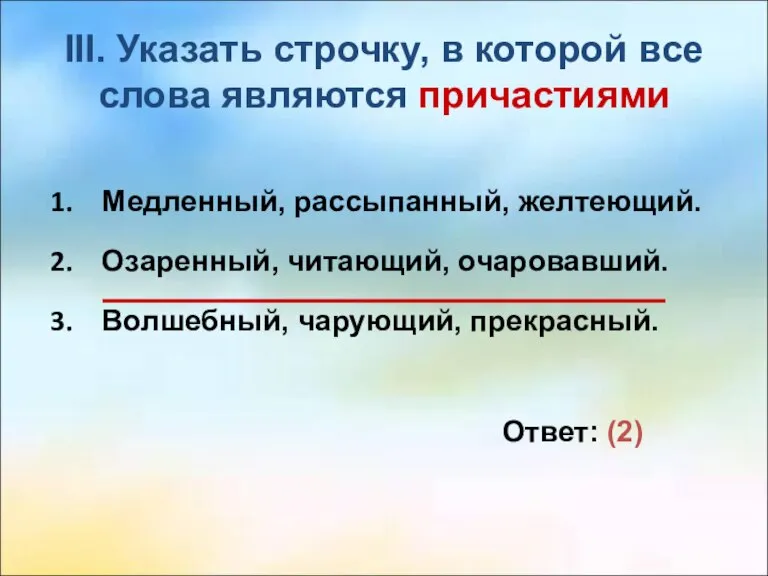 III. Указать строчку, в которой все слова являются причастиями Медленный, рассыпанный, желтеющий.