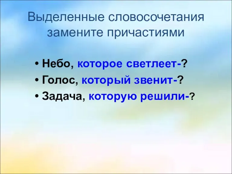 Выделенные словосочетания замените причастиями Небо, которое светлеет-? Голос, который звенит-? Задача, которую решили-?