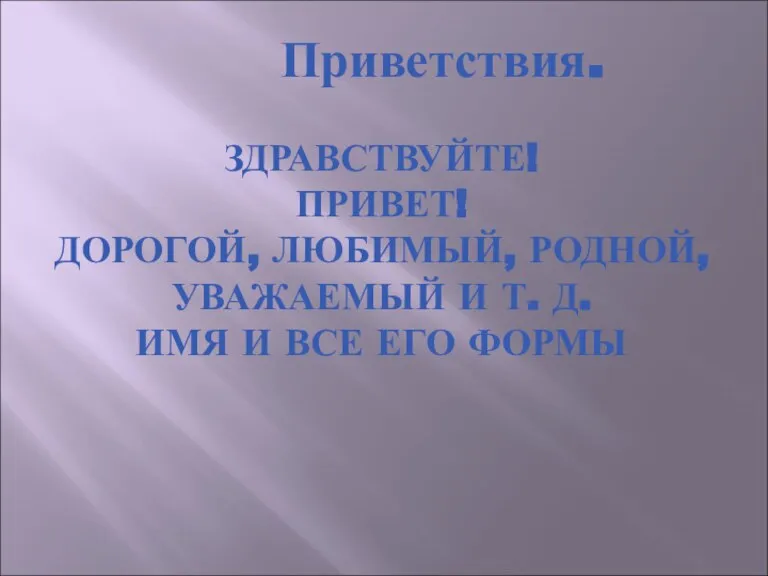 ЗДРАВСТВУЙТЕ! ПРИВЕТ! ДОРОГОЙ, ЛЮБИМЫЙ, РОДНОЙ, УВАЖАЕМЫЙ И Т. Д. ИМЯ И ВСЕ ЕГО ФОРМЫ Приветствия.