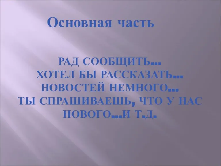 РАД СООБЩИТЬ… ХОТЕЛ БЫ РАССКАЗАТЬ… НОВОСТЕЙ НЕМНОГО… ТЫ СПРАШИВАЕШЬ, ЧТО У НАС НОВОГО…И Т.Д. Основная часть