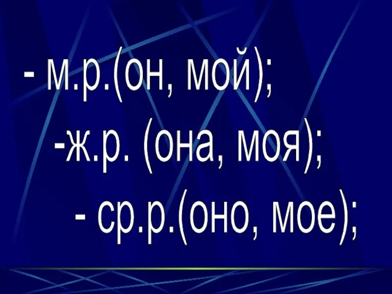 - м.р.(он, мой); -ж.р. (она, моя); - ср.р.(оно, мое);