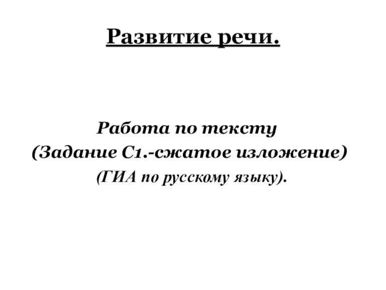 Развитие речи. Работа по тексту (Задание С1.-сжатое изложение) (ГИА по русскому языку).