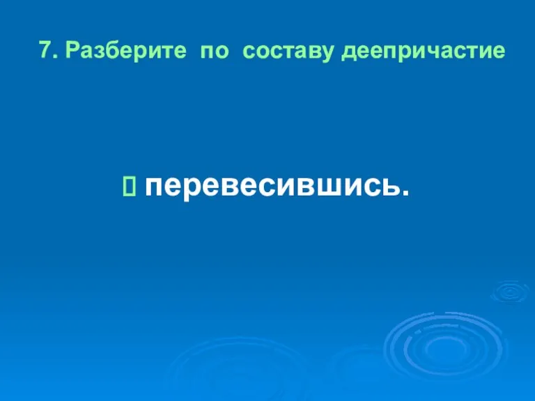 7. Разберите по составу деепричастие перевесившись.