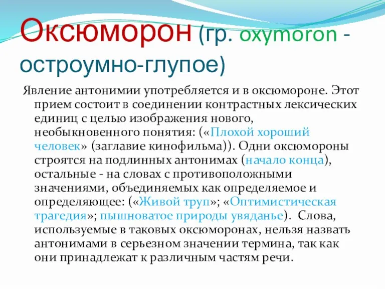 Оксюморон (гр. oxymoron - остроумно-глупое) Явление антонимии употребляется и в оксюмороне. Этот