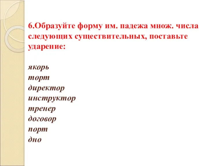 6.Образуйте форму им. падежа множ. числа следующих существительных, поставьте ударение: якорь торт