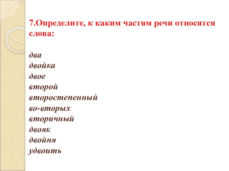 7.Определите, к каким частям речи относятся слова: два двойка двое второй второстепенный