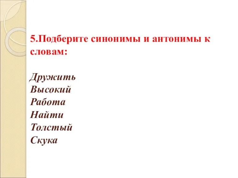 5.Подберите синонимы и антонимы к словам: Дружить Высокий Работа Найти Толстый Скука