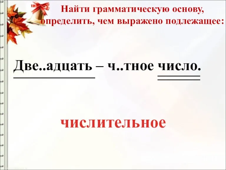 Найти грамматическую основу, определить, чем выражено подлежащее: Две..адцать – ч..тное число. числительное