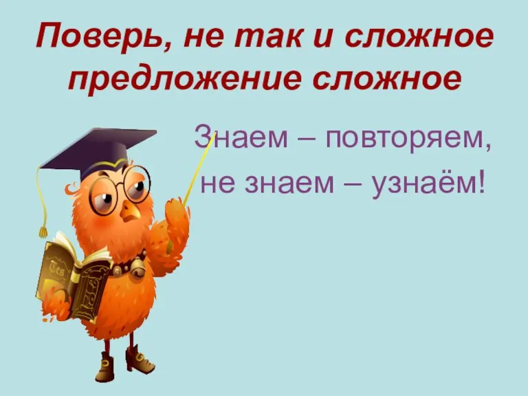 Поверь, не так и сложное предложение сложное Знаем – повторяем, не знаем – узнаём!