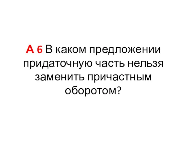 А 6 В каком предложении придаточную часть нельзя заменить причастным оборотом?