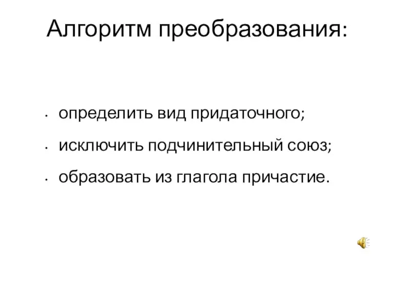 Алгоритм преобразования: определить вид придаточного; исключить подчинительный союз; образовать из глагола причастие.