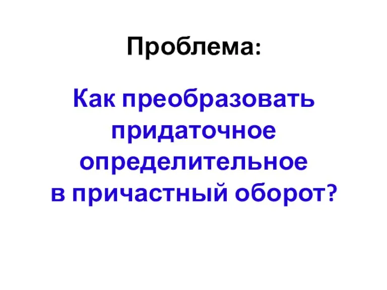 Проблема: Как преобразовать придаточное определительное в причастный оборот?