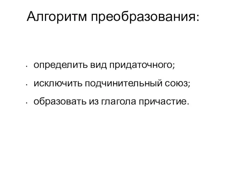 Алгоритм преобразования: определить вид придаточного; исключить подчинительный союз; образовать из глагола причастие.