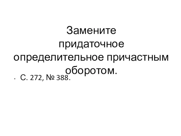 Замените придаточное определительное причастным оборотом. С. 272, № 388.