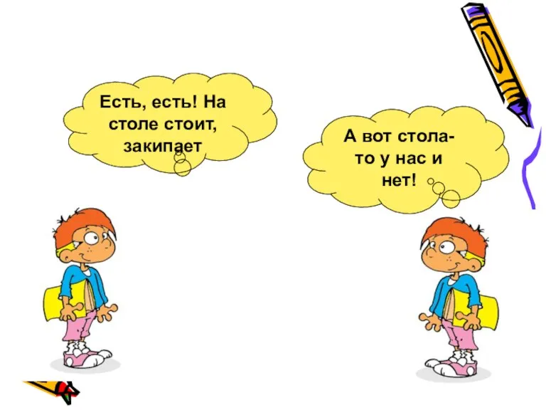 Есть, есть! На столе стоит, закипает А вот стола-то у нас и нет!