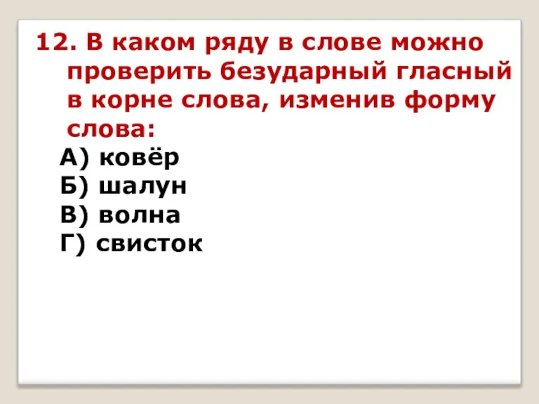 12. В каком ряду в слове можно проверить безударный гласный в корне