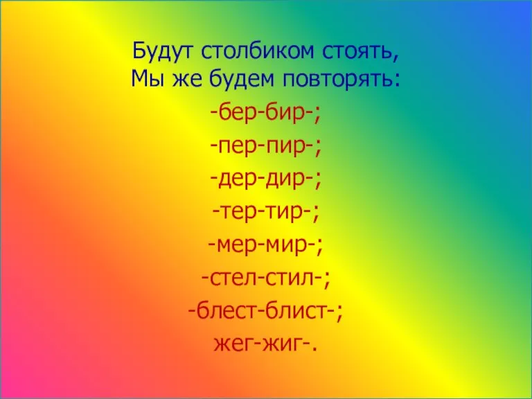 Будут столбиком стоять, Мы же будем повторять: -бер-бир-; -пер-пир-; -дер-дир-; -тер-тир-; -мер-мир-; -стел-стил-; -блест-блист-; жег-жиг-.