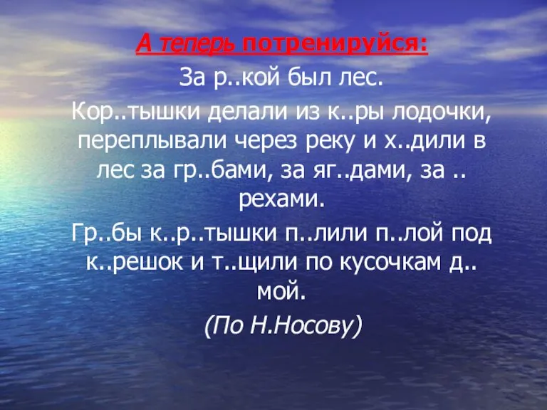 А теперь потренируйся: За р..кой был лес. Кор..тышки делали из к..ры лодочки,