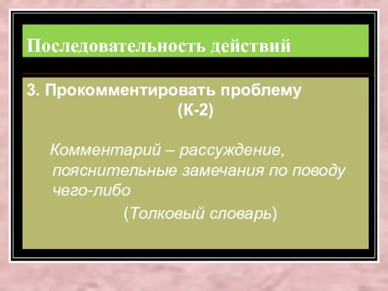 Последовательность действий 3. Прокомментировать проблему (К-2) Комментарий – рассуждение, пояснительные замечания по поводу чего-либо (Толковый словарь)