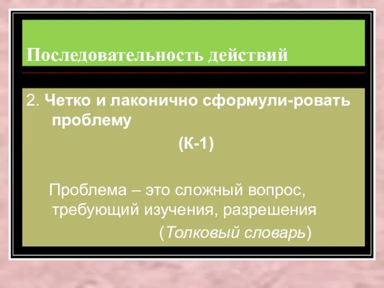 Последовательность действий 2. Четко и лаконично сформули-ровать проблему (К-1) Проблема – это