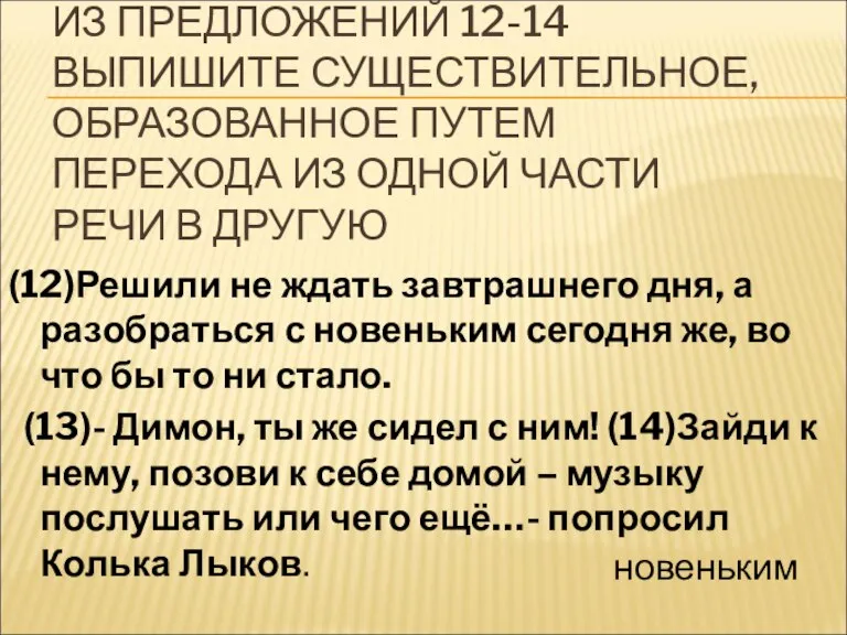 ИЗ ПРЕДЛОЖЕНИЙ 12-14 ВЫПИШИТЕ СУЩЕСТВИТЕЛЬНОЕ, ОБРАЗОВАННОЕ ПУТЕМ ПЕРЕХОДА ИЗ ОДНОЙ ЧАСТИ РЕЧИ