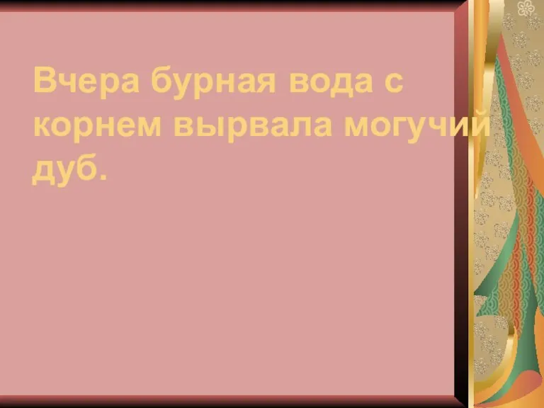 Вчера бурная вода с корнем вырвала могучий дуб.