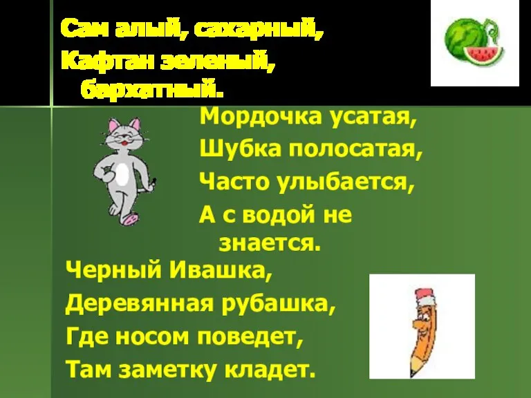 Сам алый, сахарный, Кафтан зеленый, бархатный. Мордочка усатая, Шубка полосатая, Часто улыбается,