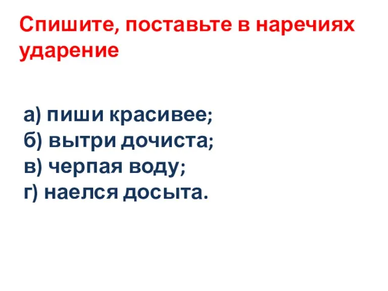 а) пиши красивее; б) вытри дочиста; в) черпая воду; г) наелся досыта.