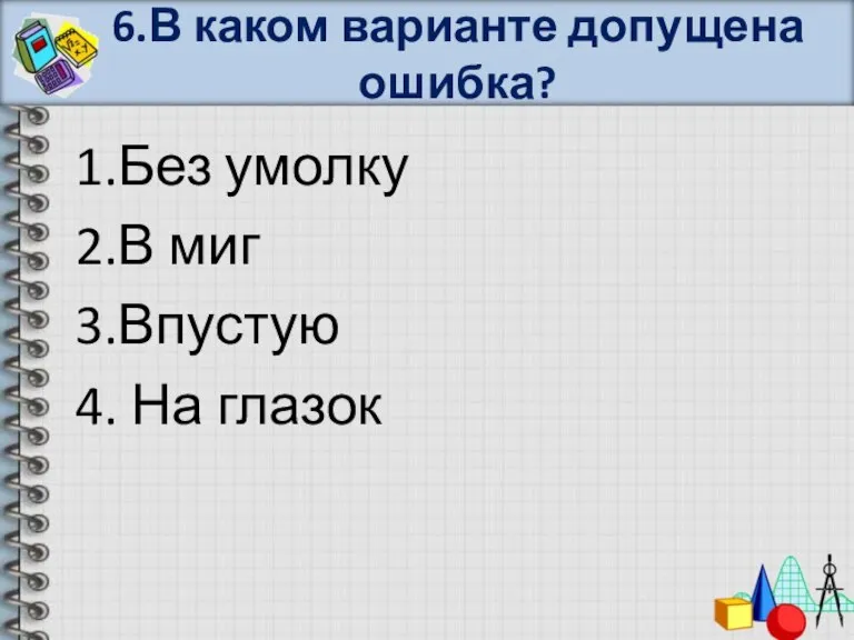 6.В каком варианте допущена ошибка? 1.Без умолку 2.В миг 3.Впустую 4. На глазок