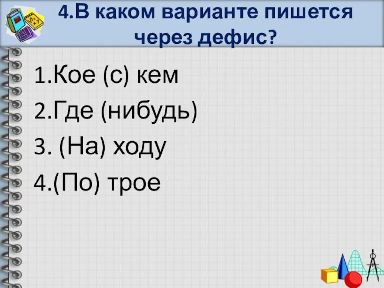 4.В каком варианте пишется через дефис? 1.Кое (с) кем 2.Где (нибудь) 3. (На) ходу 4.(По) трое