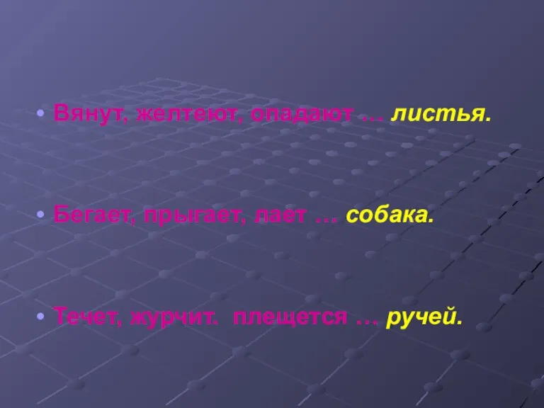 Вянут, желтеют, опадают … листья. Бегает, прыгает, лает … собака. Течет, журчит. плещется … ручей.