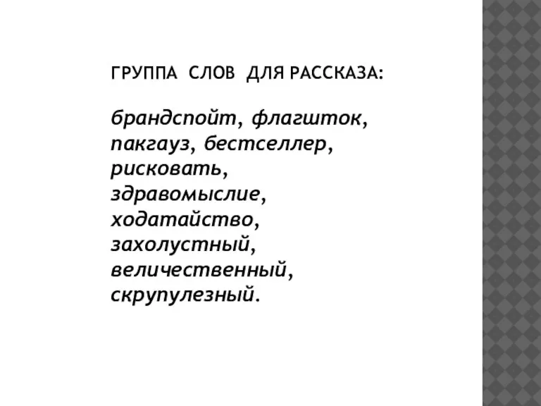 ГРУППА СЛОВ ДЛЯ РАССКАЗА: брандспойт, флагшток, пакгауз, бестселлер, рисковать, здравомыслие, ходатайство, захолустный, величественный, скрупулезный.