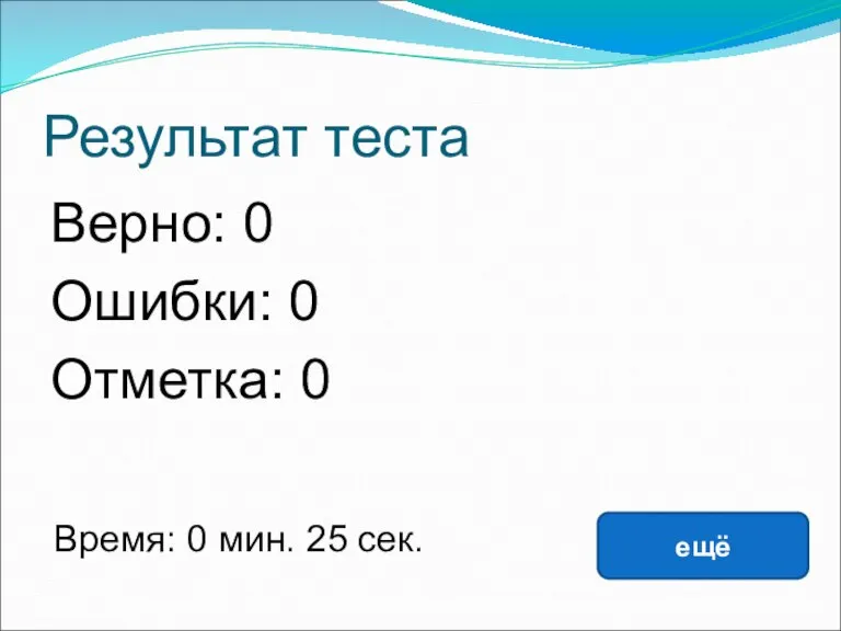 Результат теста Верно: 0 Ошибки: 0 Отметка: 0 Время: 0 мин. 25 сек. ещё