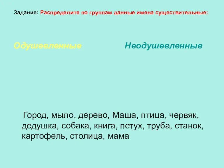 Задание: Распределите по группам данные имена существительные: Одушевленные Неодушевленные Город, мыло, дерево,