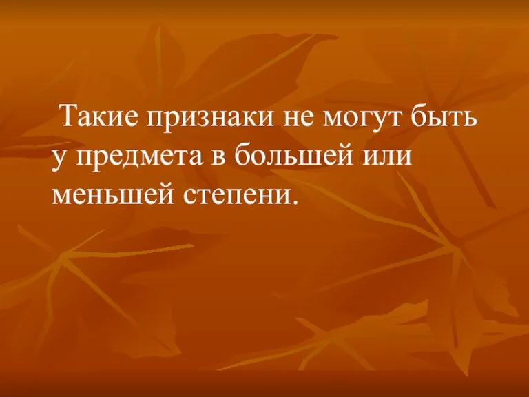 Такие признаки не могут быть у предмета в большей или меньшей степени.