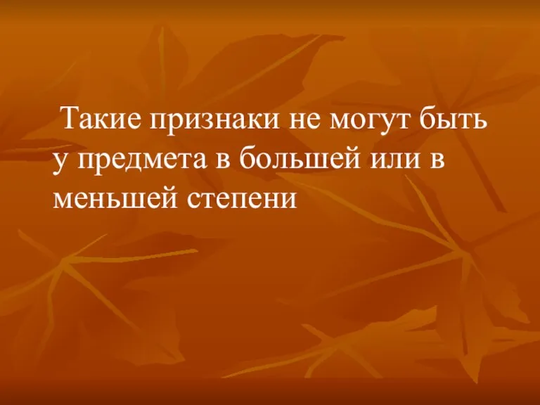 Такие признаки не могут быть у предмета в большей или в меньшей степени