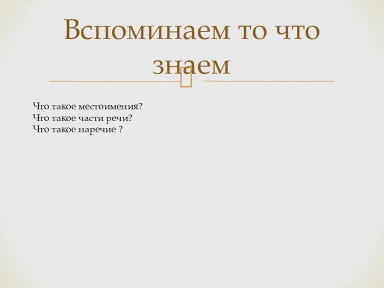 Вспоминаем то что знаем Что такое местоимения? Что такое части речи? Что такое наречие ?