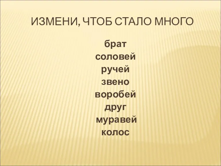 ИЗМЕНИ, ЧТОБ СТАЛО МНОГО брат соловей ручей звено воробей друг муравей колос