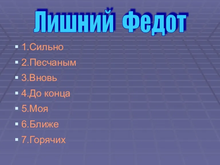 1.Сильно 2.Песчаным 3.Вновь 4.До конца 5.Моя 6.Ближе 7.Горячих Лишний Федот