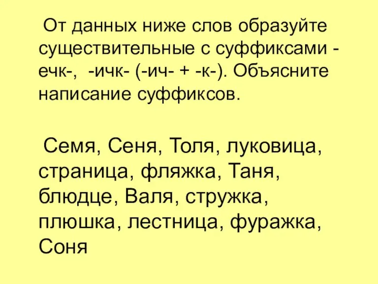 От данных ниже слов образуйте существительные с суффиксами -ечк-, -ичк- (-ич- +